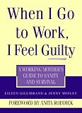 When I Go to Work I Feel Guilty: A Working Mother's Guide to Sanity and Survival