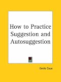 How to Practice Suggestion and Auto-suggestion,
Emile Coue