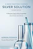 A New Fighting Chance: Silver Solution: A Quantum Leap In Silver Technology: How molecular structuring safely destroys bacteria, viruses and yeast.