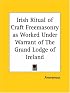 Irish Ritual of Craft Freemasonry as Worked Under Warrant of The Grand Lodge of Ireland