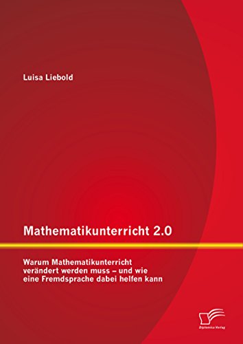 Mathematikunterricht 2.0: Warum Mathematikunterricht verändert werden muss - und wie eine Fremdsprache dabei helfen kann (German Edition)