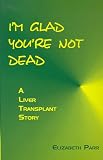I m Glad You re Not Dead: A Liver Transplant Story