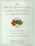 The Hard Questions For Adult Children And Their Aging Parents: 100 Essential Questions For Facing The Future Together, with Courage and Compassion