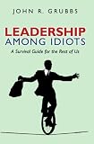 Leadership Among Idiots: A Survival Guide for the Rest of Us