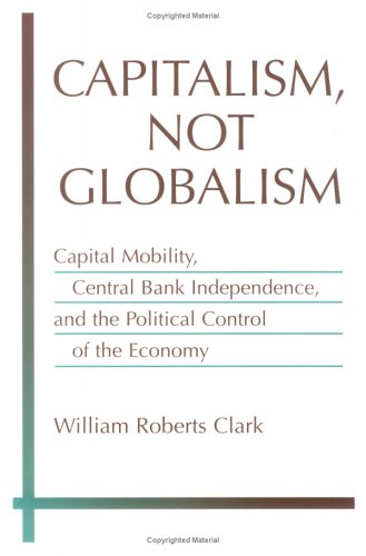 Capitalism, Not Globalism: Capital Mobility, Central Bank Independence, and the Political Control of the Economy (Michigan Studies in International Political Economy)
