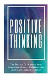 Positive Thinking: The Secrets To Improve Your Happiness, Mindset, Relationships, and Start Living Life Now! ((Positive Affirmation, Optimism, Positive Thoughts, Stop Negative Thinking))
