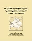 The 2007 Import and Export Market for Nonwired Glass Sheets of Float Glass and Surface Ground or Polished Glass in Belarus