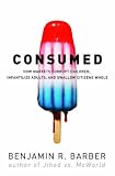 Consumed: How Markets Corrupt Children, Infantilize Adults, and Swallow Citizens Whole