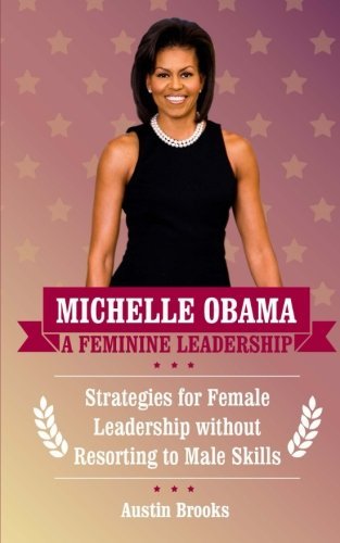 Michelle Obama: A Feminine Leadership: Strategies for Female Leadership without Resorting to Male Skills