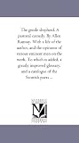 The gentle shepherd. A pastoral comedy. By Allen Ramsay. With a life of the author, and the opinions of various eminent men on the work. To which is added, ... and a catalogue of the Scottish poets ...