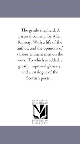 The gentle shepherd. A pastoral comedy. By Allen Ramsay. With a life of the author, and the opinions of various eminent men on the work. To which is added, ... and a catalogue of the Scottish poets ...