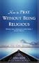 How to Pray Without Being Religious: Finding Your Own Spiritual Path