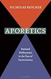 Aporetics : rational deliberation in the face of inconsistency