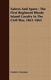 Sabres And Spurs: The First Regiment Rhode Island Cavalry In The Civil War, 1861-1865