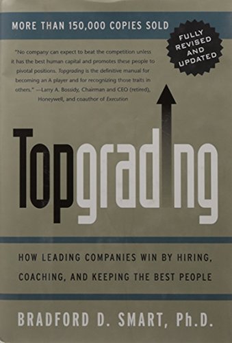 Topgrading: How Leading Companies Win by Hiring, Coaching, and Keeping the Best People, Revised and Updated Edition