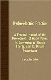 Hydro-Electric Practice - A Practical Manual Of The Development Of Water Power, Its Conversion To Electric Energy, And Its Distant Transmission