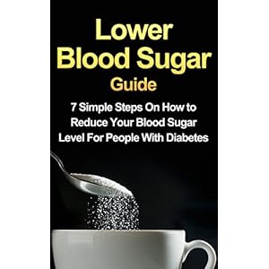 Lower Blood Sugar Guide: 7 Simple Steps On How to Reduce Your Blood Sugar Level For People With Diabetes (FREE Bonus Included)