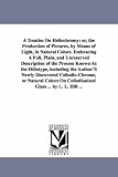 A treatise on heliochromy: or, The production of pictures, by means of light, in natural colors. Embracing a full, plain, and unreserved description of ... newly discovered collodiochrome, or natural