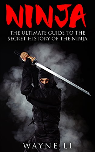 Ninja: The Ultimate Guide To The Secret History Of The Ninja (Ninjutsu, Ninja), by Wayne Li