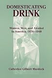 Domesticating Drink: Women, Men, and Alcohol in America, 1870-1940 (Gender Relations in the American Experience)