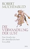 Die Verwandlung der Lust: Eine Geschichte der abendl�ndischen Sexualit�t - Robert Muchembled