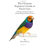 The Ultimate Beginner's Guide to Finch Care: A Simple, Practical Guide to Raising Happy, Healthy Finches