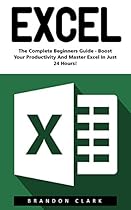 Excel: The Complete Beginners Guide - Boost Your Poductivity And Master Excel In Just 24 Hours! (Excel, Microsoft Office, MS Excel 2016) Excel: The Complete Beginners Guide - Boost Your Poductivity And Master Excel In Just 24 Hours! (Excel, Microsoft Office, MS Excel 2016)