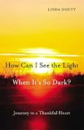 How Can I See the Light When It's So Dark?: Journey to a Thankful Heart
