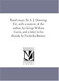 Rural essays. By A. J. Downing. Ed., with a memoir of the author, by George William Curtis, and a letter to his friends, by Frederika Bremer.