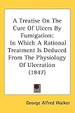 A Treatise on the Cure of Ulcers by Fumigation: In Which a Rational Treatment Is Deduced from the Physiology of Ulceration