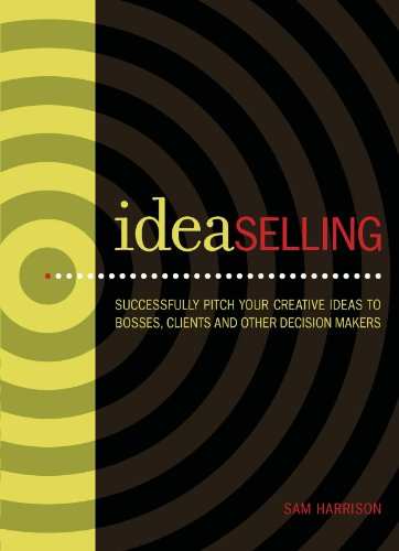 IdeaSelling: Successfully Pitch Your Creative Ideas to Bosses, Clients & other Decision Makers