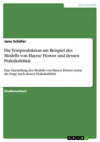 Die Textproduktion am Beispiel des Modells von Hayes/ Flower und dessen Praktikabilität: Eine Darstellung des Modells von Hayes/ Flower sowie die  Frage nach dessen Praktikabilität (German Edition)