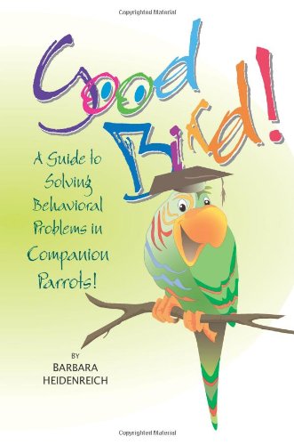 Good Bird! A Guide to Solving Behavioral Problems in Companion Parrots
