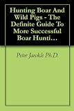Hunting Boar And Wild Pigs - The Definite Guide To More Successful Boar Hunting In California And Elsewhere