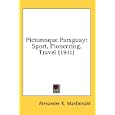 Picturesque Paraguay: Sport, Pioneering, Travel (1911) by Alexander K. MacDonald