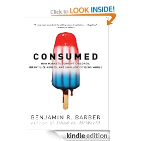 Consumed: How Markets Corrupt Children, Infantilize Adults, and Swallow Citizens Whole: How Markets Corrupt Children, Infantilize Adults and Swallow Citizens Whole