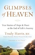 Glimpses of Heaven: True Stories of Hope and Peace at the End of Life's Journey