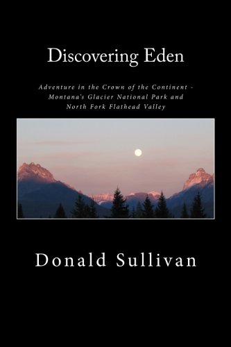 Discovering Eden: Adventure In The Crown of The Continent - Montana's Glacier National Park and North Fork of the Flathead Valley - A True Story