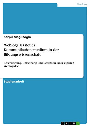 Weblogs als neues Kommunikationsmedium in der Bildungswissenschaft: Beschreibung, Umsetzung und Reflexion einer eigenen Weblogidee (German Edition)