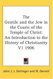 The Gentile and the Jew in the Courts of the Temple of Christ: An Introduction to the History of Christianity V1 1906