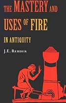 The Mastery and Uses of Fire in Antiquity The Mastery and Uses of Fire in Antiquity