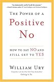 The Power of a Positive No: How to Say No and Still Get to Yes