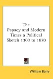 The Papacy and Modern Times a Political Sketch 1303 to 1870