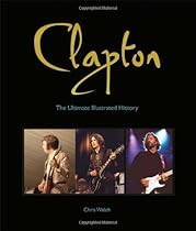 Clapton: The Ultimate Illustrated History Clapton: The Ultimate Illustrated History