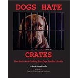 Dogs Hate Crates: How Abusive Crate Training Hurts Dogs, Families & Society