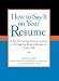 How to Say It on Your Resume: A Top Recruiting Director's Guide to Writing the Perfect Resume for Every Job