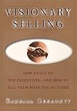 Visionary Selling: How to Get to Top Executives and How to Sell Them When You`re There
