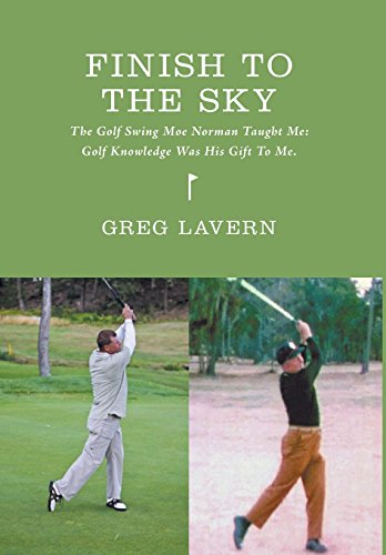 Finish to the Sky - The Golf Swing Moe Norman Taught Me: Golf Knowledge Was His Gift to Me.
