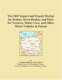 The 2007 Import and Export Market for Brakes, Servo-Brakes, and Parts for Tractors, Motor Cars, and Other Motor Vehicles in Poland (Philip M. Parker)