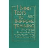 Using Tests to Improve Training: The Complete Guide to Selecting, Developing, and Using Training Instruments